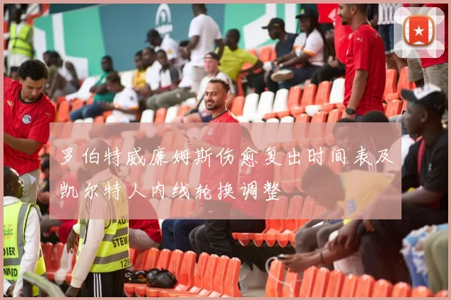 罗伯特威廉姆斯伤愈复出时间表及凯尔特人内线轮换调整