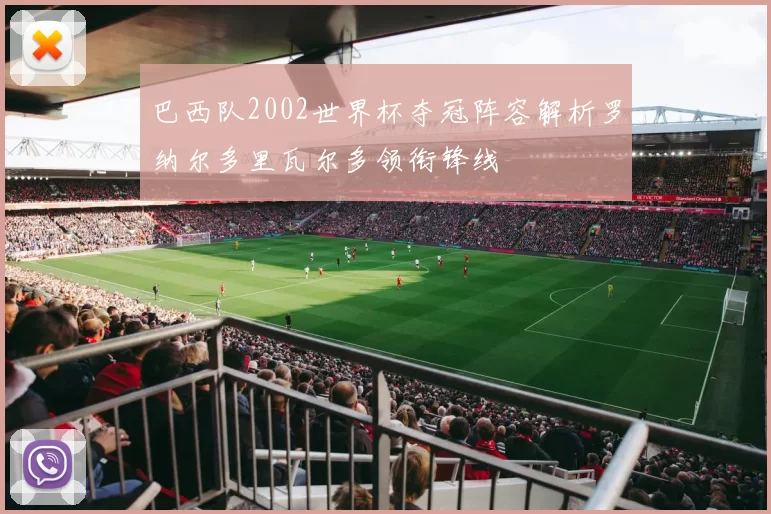 巴西队2002世界杯夺冠阵容解析罗纳尔多里瓦尔多领衔锋线