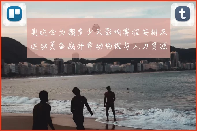 奥运会为期多少天影响赛程安排及运动员备战并牵动场馆与人力资源分配