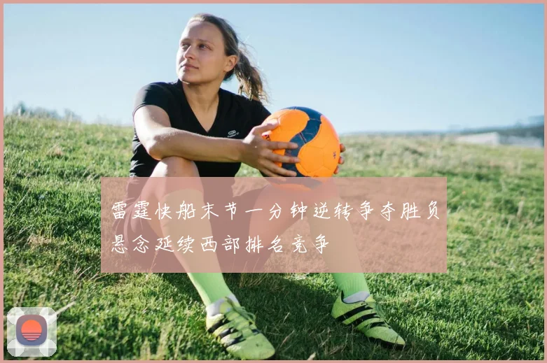 雷霆快船末节一分钟逆转争夺胜负悬念延续西部排名竞争