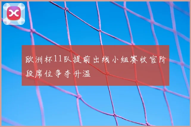 欧洲杯11队提前出线小组赛收官阶段席位争夺升温