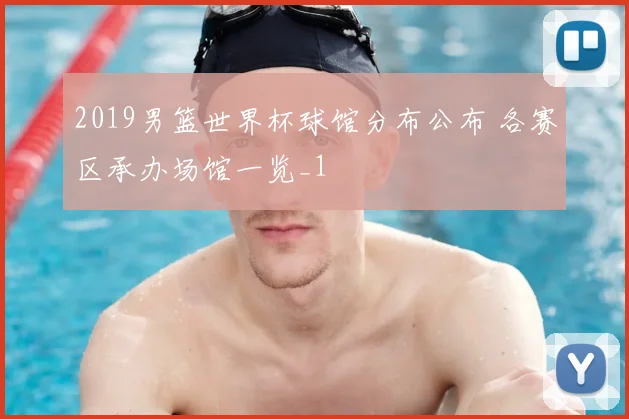 2019男篮世界杯球馆分布公布 各赛区承办场馆一览_1