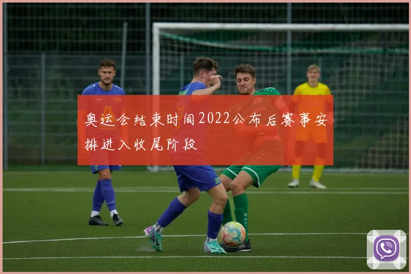 奥运会结束时间2022公布后赛事安排进入收尾阶段