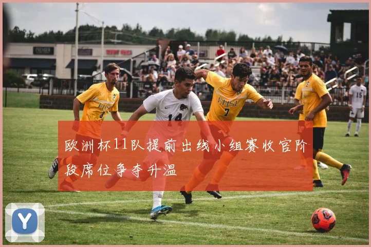 欧洲杯11队提前出线小组赛收官阶段席位争夺升温