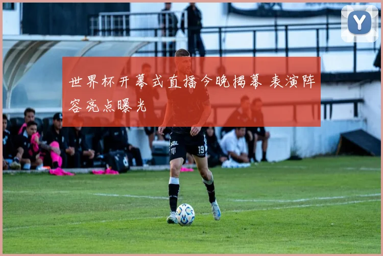 世界杯开幕式直播今晚揭幕 表演阵容亮点曝光