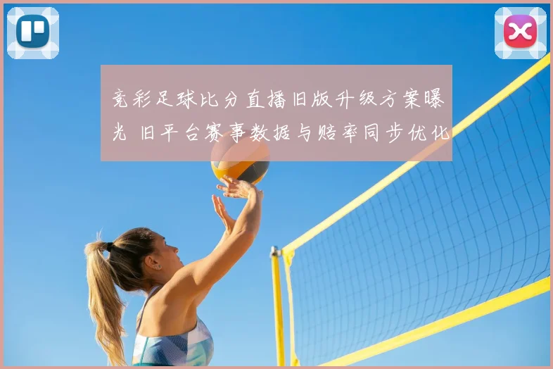 竞彩足球比分直播旧版升级方案曝光 旧平台赛事数据与赔率同步优化