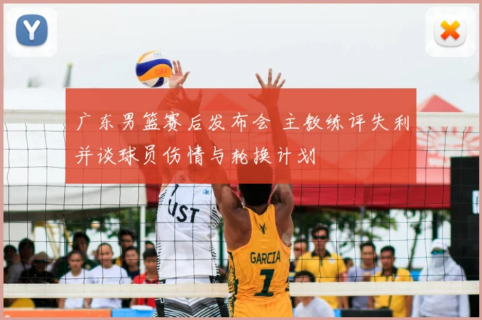 广东男篮赛后发布会 主教练评失利并谈球员伤情与轮换计划