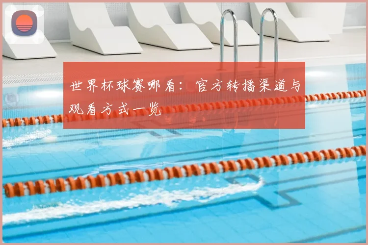 世界杯球赛哪看：官方转播渠道与观看方式一览