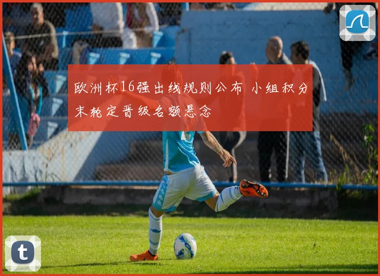 欧洲杯16强出线规则公布 小组积分末轮定晋级名额悬念