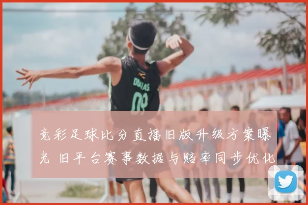 竞彩足球比分直播旧版升级方案曝光 旧平台赛事数据与赔率同步优化