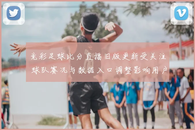 竞彩足球比分直播旧版更新受关注 球队赛况与数据入口调整影响用户查询体验