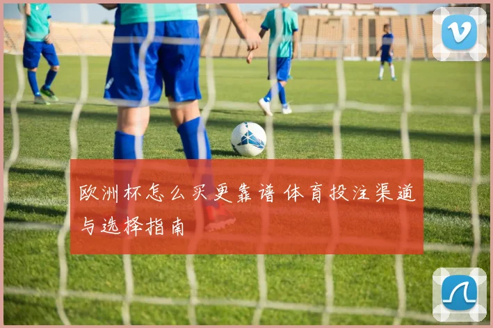 欧洲杯怎么买更靠谱 体育投注渠道与选择指南