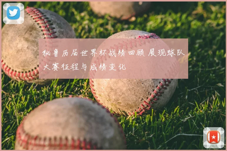 秘鲁历届世界杯战绩回顾 展现球队大赛征程与成绩变化