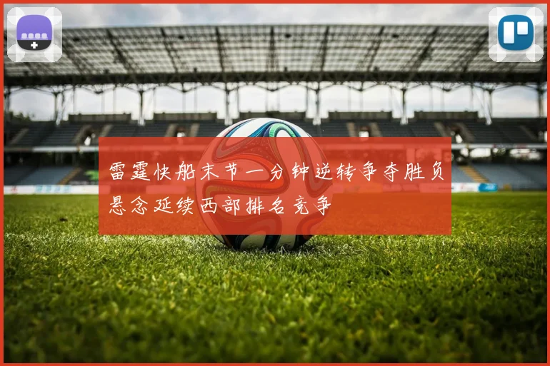 雷霆快船末节一分钟逆转争夺胜负悬念延续西部排名竞争
