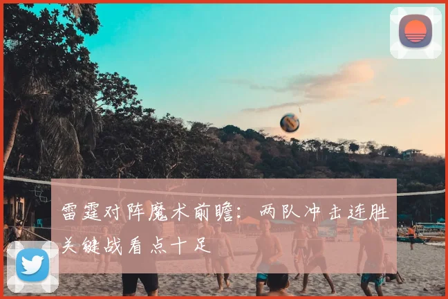 雷霆对阵魔术前瞻：两队冲击连胜关键战看点十足