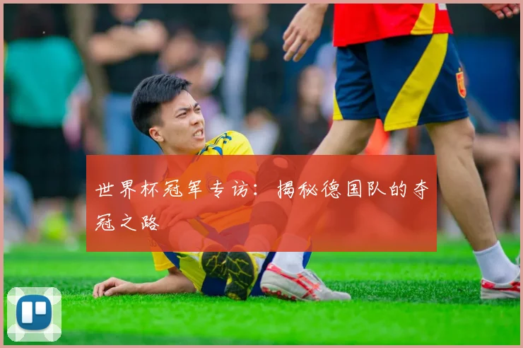 世界杯冠军专访:揭秘德国队的夺冠之路