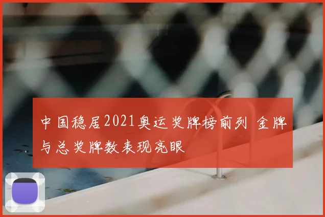 中国稳居2021奥运奖牌榜前列 金牌与总奖牌数表现亮眼