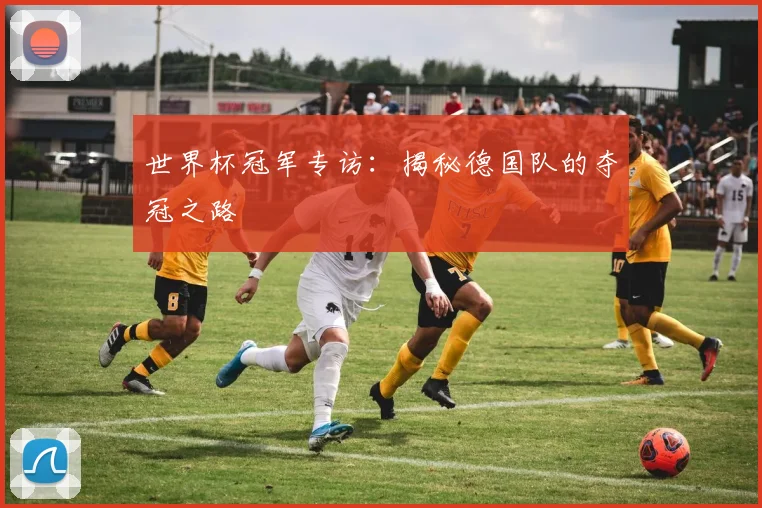 世界杯冠军专访:揭秘德国队的夺冠之路