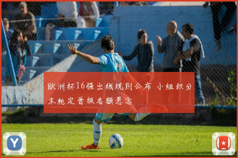 欧洲杯16强出线规则公布 小组积分末轮定晋级名额悬念