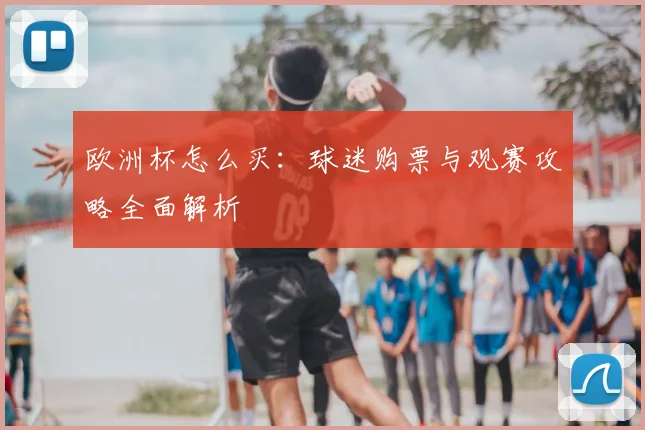 欧洲杯怎么买:球迷购票与观赛攻略全面解析