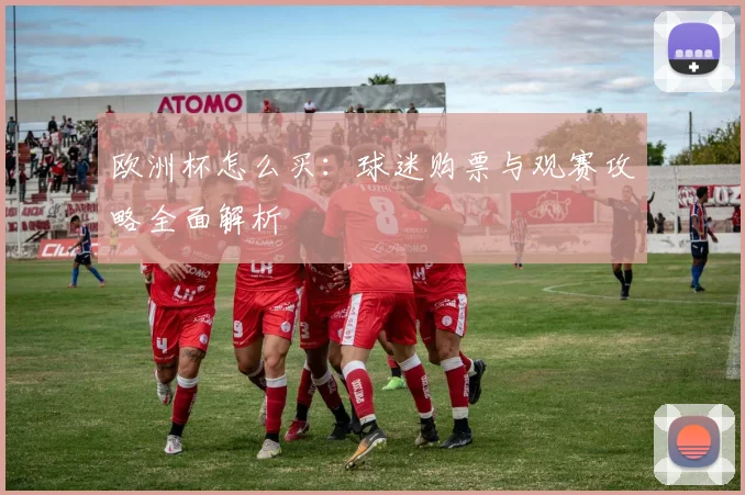 欧洲杯怎么买：球迷购票与观赛攻略全面解析